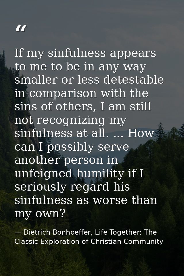If my sinfulness appears to me to be in any way smaller or less detestable in comparison with the sins of others, I am s — Dietrich Bonhoeffer, Life Together: The Classic Exploration of Christian Community