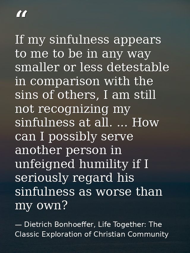 If my sinfulness appears to me to be in any way smaller or less detestable in comparison with the sins of others, I am s — Dietrich Bonhoeffer, Life Together: The Classic Exploration of Christian Community