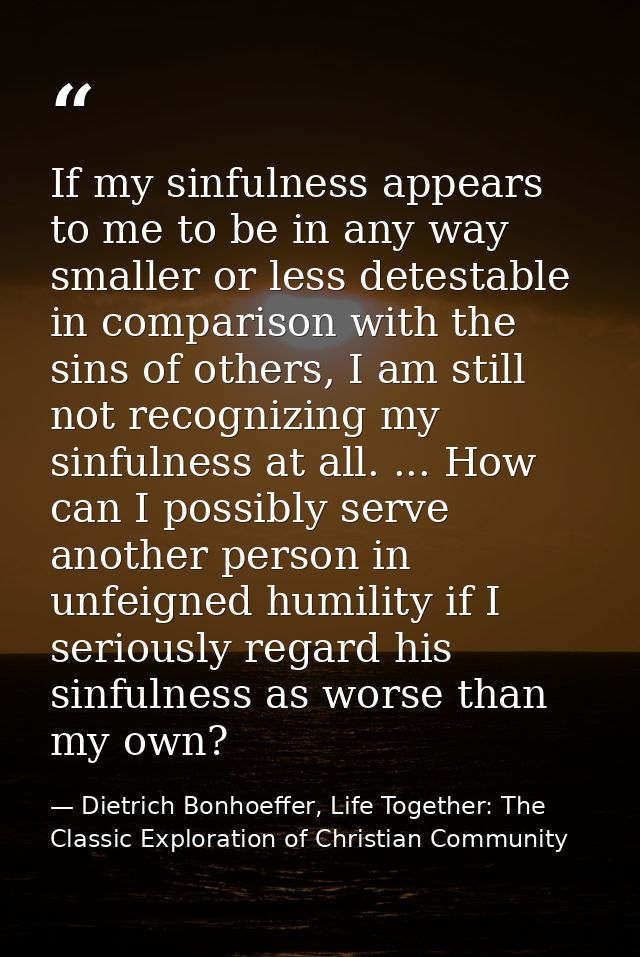 If my sinfulness appears to me to be in any way smaller or less detestable in comparison with the sins of others, I am s — Dietrich Bonhoeffer, Life Together: The Classic Exploration of Christian Community