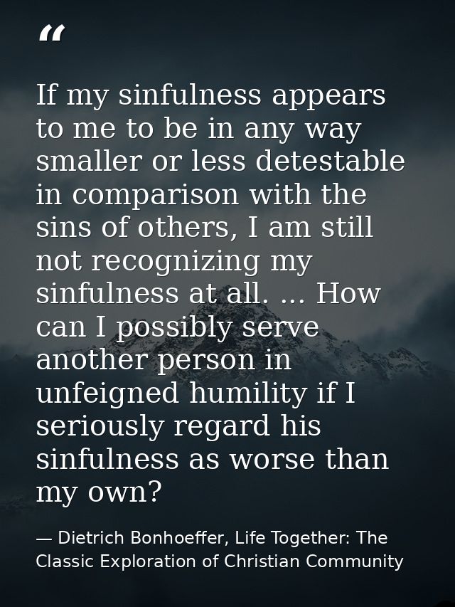 If my sinfulness appears to me to be in any way smaller or less detestable in comparison with the sins of others, I am s — Dietrich Bonhoeffer, Life Together: The Classic Exploration of Christian Community