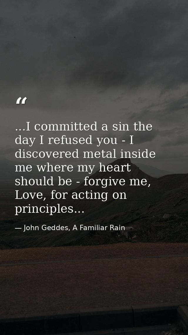 ...I committed a sin the day I refused you - I discovered metal inside me where my heart should be - forgive me, Love, f — John Geddes, A Familiar Rain