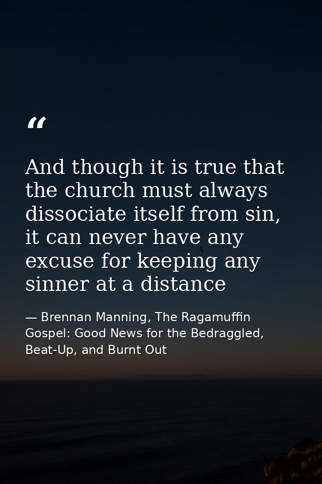 And though it is true that the church must always dissociate itself from sin, it can never have any excuse for keeping a — Brennan Manning, The Ragamuffin Gospel: Good News for the Bedraggled, Beat-Up, and Burnt Out