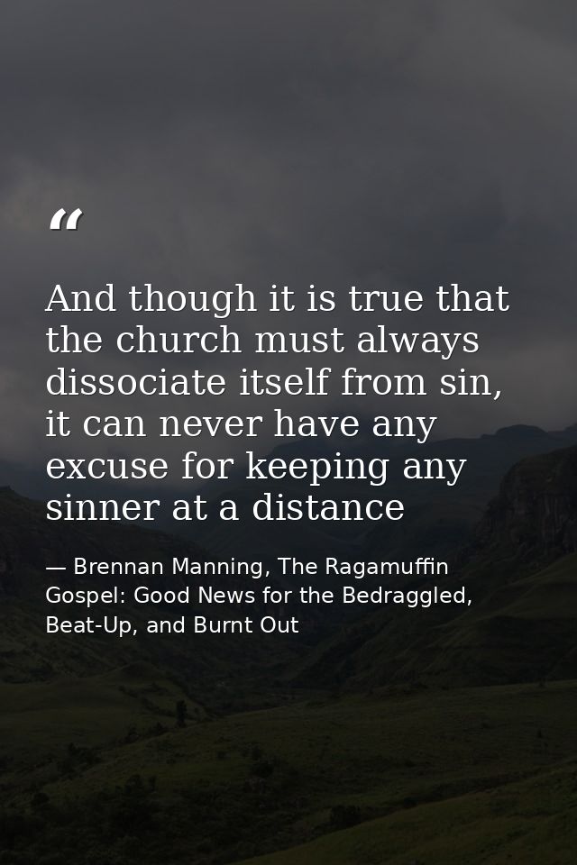 And though it is true that the church must always dissociate itself from sin, it can never have any excuse for keeping a — Brennan Manning, The Ragamuffin Gospel: Good News for the Bedraggled, Beat-Up, and Burnt Out