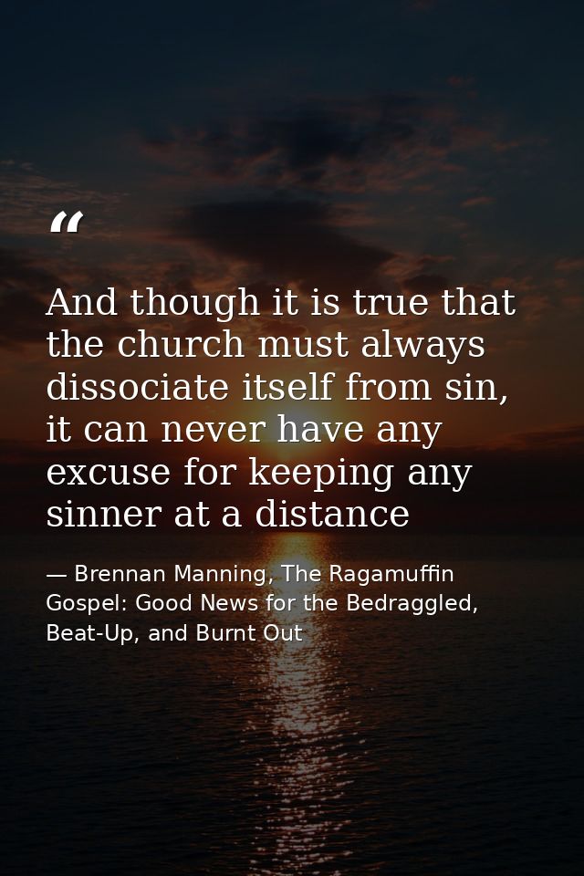 And though it is true that the church must always dissociate itself from sin, it can never have any excuse for keeping a — Brennan Manning, The Ragamuffin Gospel: Good News for the Bedraggled, Beat-Up, and Burnt Out