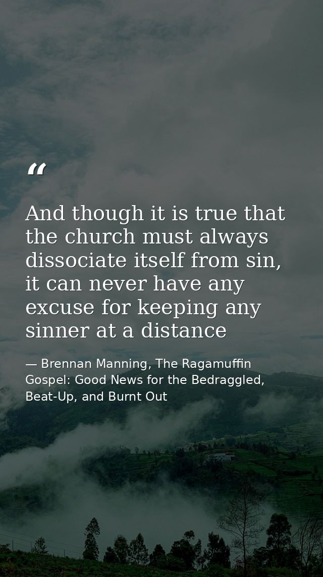 And though it is true that the church must always dissociate itself from sin, it can never have any excuse for keeping a — Brennan Manning, The Ragamuffin Gospel: Good News for the Bedraggled, Beat-Up, and Burnt Out