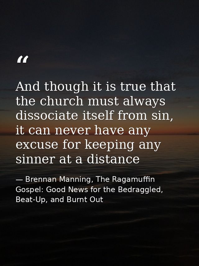 And though it is true that the church must always dissociate itself from sin, it can never have any excuse for keeping a — Brennan Manning, The Ragamuffin Gospel: Good News for the Bedraggled, Beat-Up, and Burnt Out