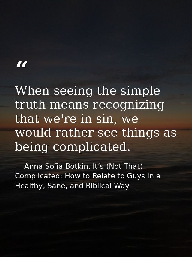 When seeing the simple truth means recognizing that we're in sin, we would rather see things as being complicated. — Anna Sofia Botkin, It’s (Not That) Complicated: How to Relate to Guys in a Healthy, Sane, and Biblical Way