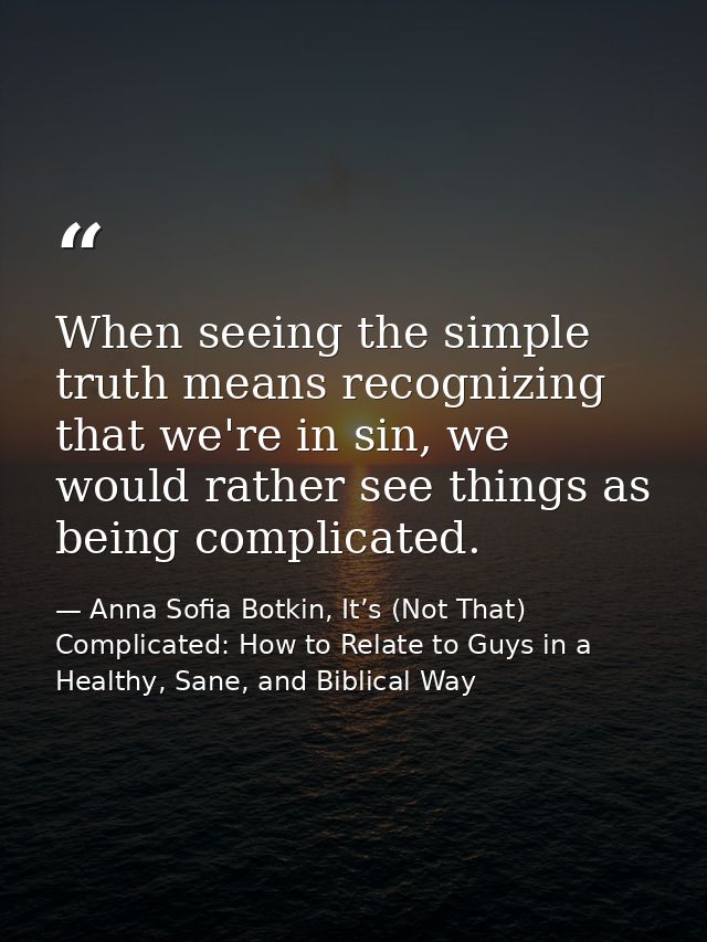 When seeing the simple truth means recognizing that we're in sin, we would rather see things as being complicated. — Anna Sofia Botkin, It’s (Not That) Complicated: How to Relate to Guys in a Healthy, Sane, and Biblical Way