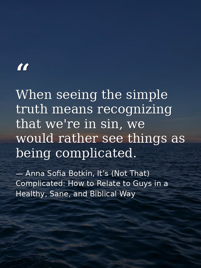 When seeing the simple truth means recognizing that we're in sin, we would rather see things as being complicated. — Anna Sofia Botkin, It’s (Not That) Complicated: How to Relate to Guys in a Healthy, Sane, and Biblical Way