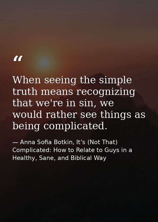 When seeing the simple truth means recognizing that we're in sin, we would rather see things as being complicated. — Anna Sofia Botkin, It’s (Not That) Complicated: How to Relate to Guys in a Healthy, Sane, and Biblical Way