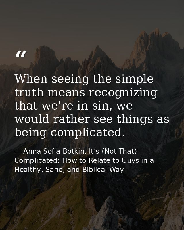 When seeing the simple truth means recognizing that we're in sin, we would rather see things as being complicated. — Anna Sofia Botkin, It’s (Not That) Complicated: How to Relate to Guys in a Healthy, Sane, and Biblical Way