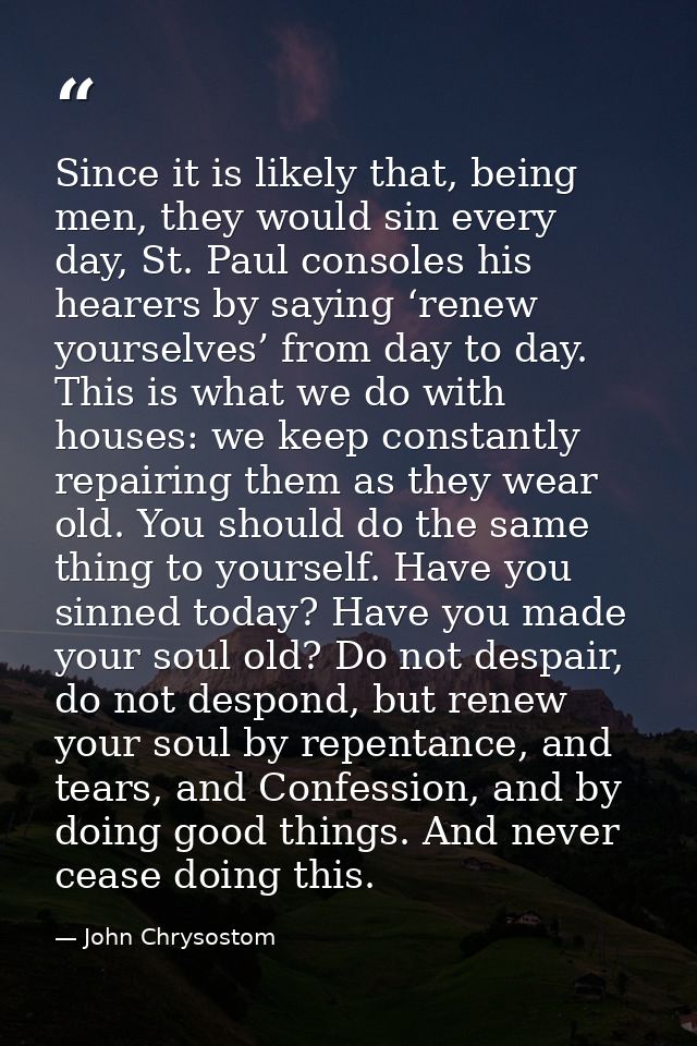 Since it is likely that, being men, they would sin every day, St. Paul consoles his hearers by saying ‘renew yourselves’ — John Chrysostom