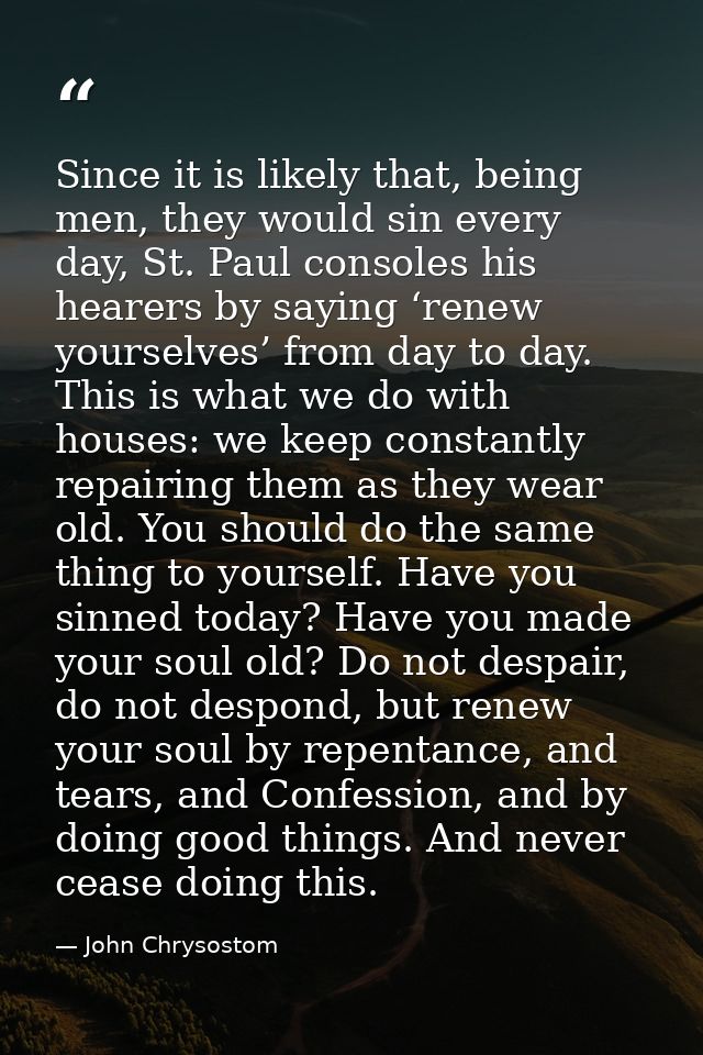 Since it is likely that, being men, they would sin every day, St. Paul consoles his hearers by saying ‘renew yourselves’ — John Chrysostom