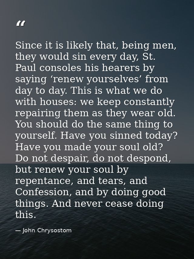 Since it is likely that, being men, they would sin every day, St. Paul consoles his hearers by saying ‘renew yourselves’ — John Chrysostom