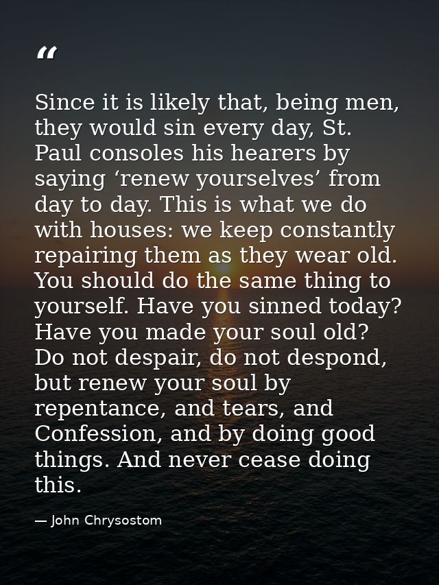 Since it is likely that, being men, they would sin every day, St. Paul consoles his hearers by saying ‘renew yourselves’ — John Chrysostom