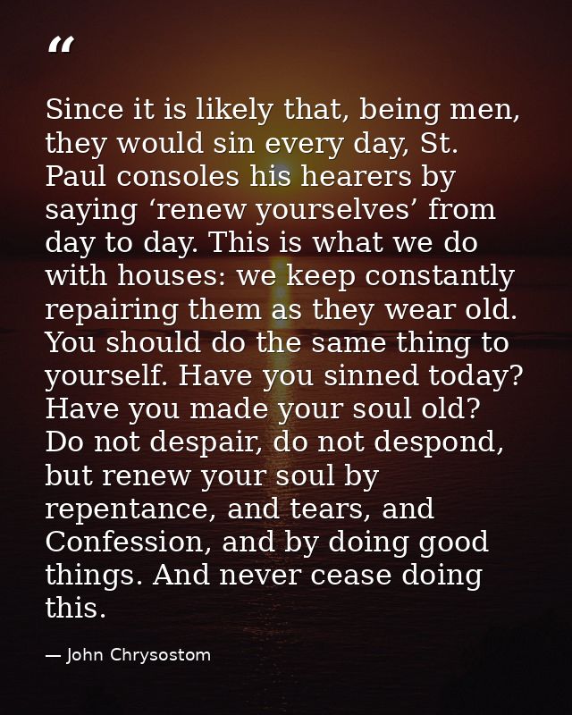 Since it is likely that, being men, they would sin every day, St. Paul consoles his hearers by saying ‘renew yourselves’ — John Chrysostom