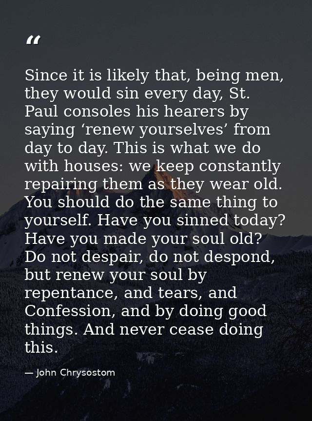 Since it is likely that, being men, they would sin every day, St. Paul consoles his hearers by saying ‘renew yourselves’ — John Chrysostom