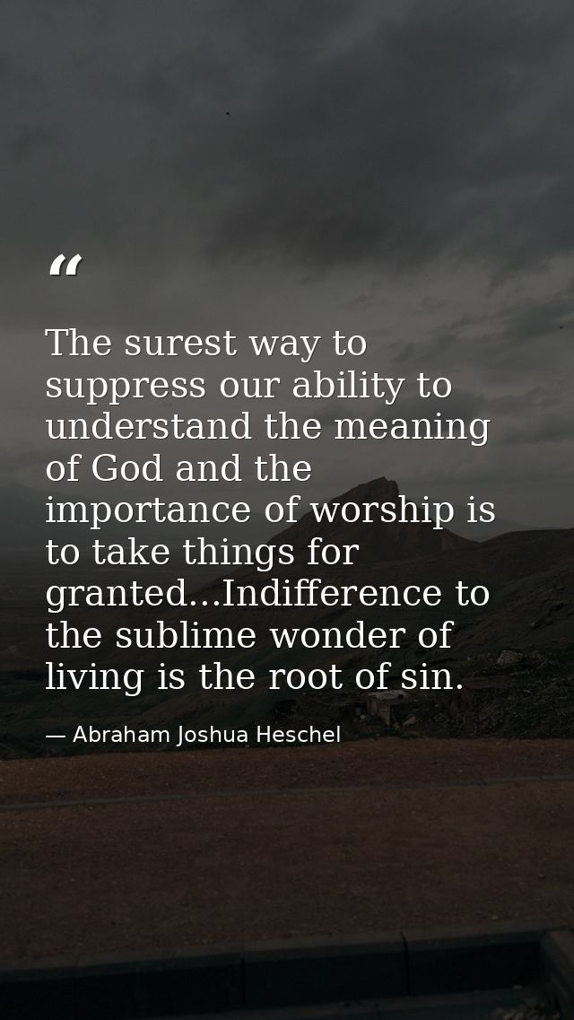 The surest way to suppress our ability to understand the meaning of God and the importance of worship is to take things  — Abraham Joshua Heschel