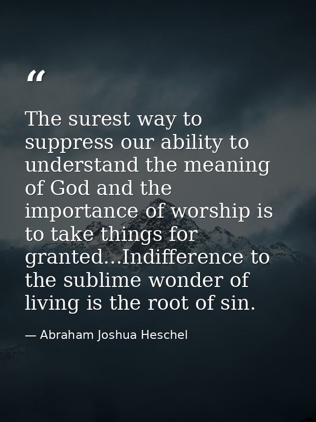 The surest way to suppress our ability to understand the meaning of God and the importance of worship is to take things  — Abraham Joshua Heschel