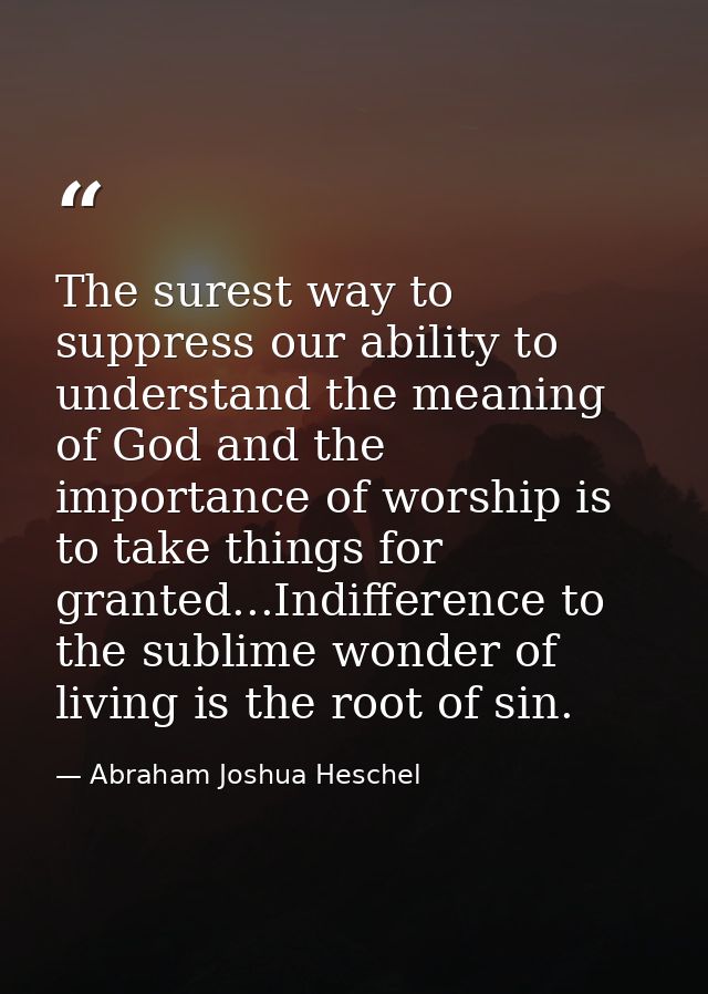The surest way to suppress our ability to understand the meaning of God and the importance of worship is to take things  — Abraham Joshua Heschel