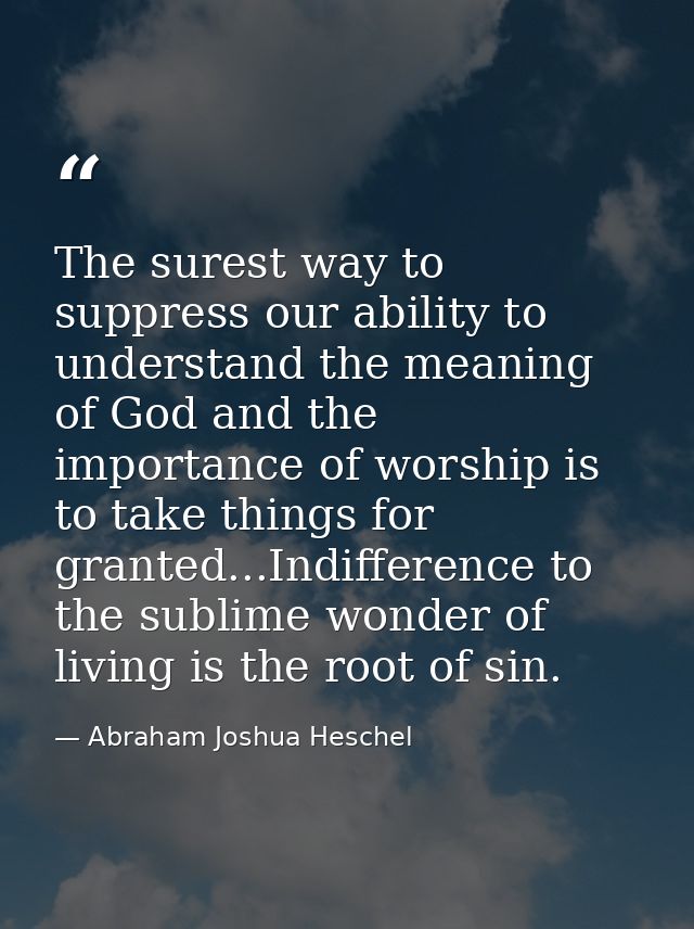 The surest way to suppress our ability to understand the meaning of God and the importance of worship is to take things  — Abraham Joshua Heschel