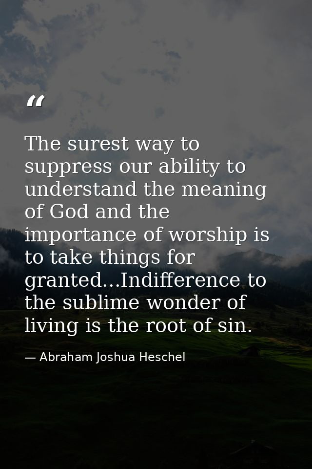 The surest way to suppress our ability to understand the meaning of God and the importance of worship is to take things  — Abraham Joshua Heschel