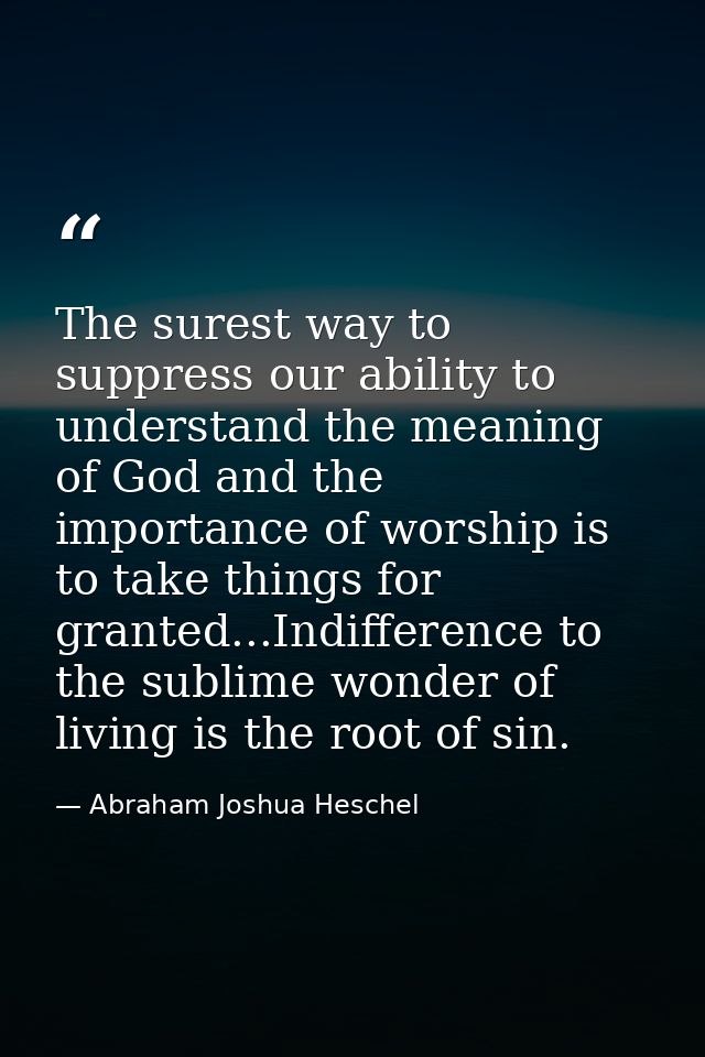 The surest way to suppress our ability to understand the meaning of God and the importance of worship is to take things  — Abraham Joshua Heschel
