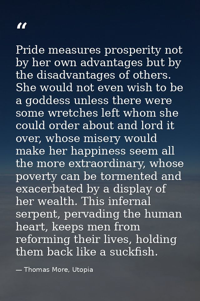 Pride measures prosperity not by her own advantages but by the disadvantages of others. She would not even wish to be a  — Thomas More, Utopia