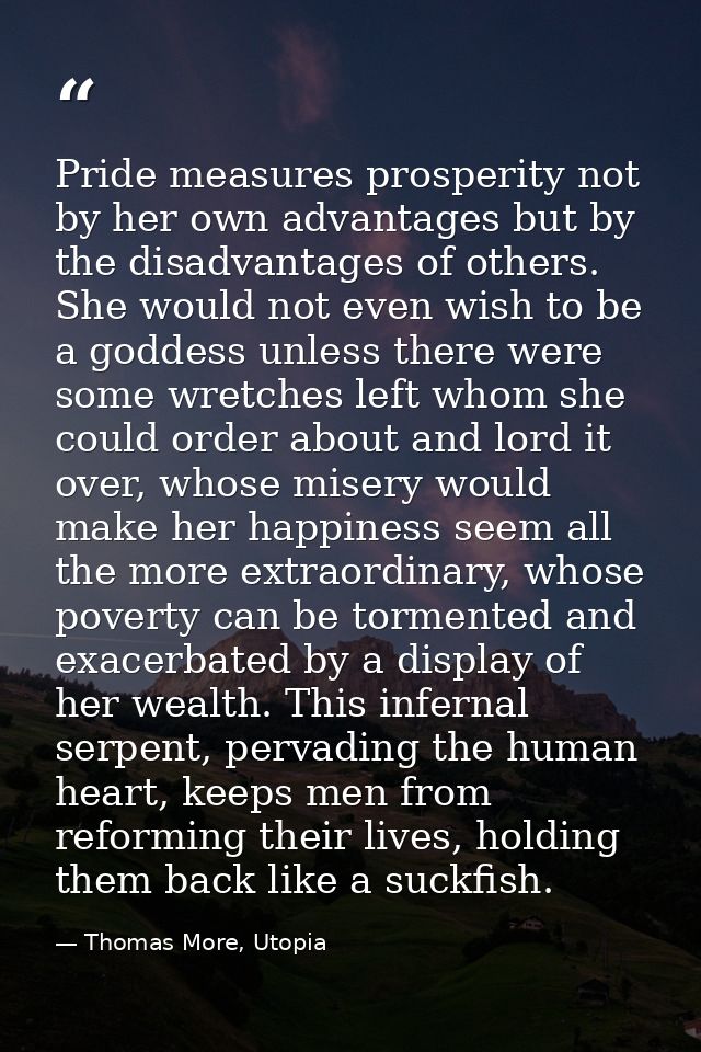Pride measures prosperity not by her own advantages but by the disadvantages of others. She would not even wish to be a  — Thomas More, Utopia