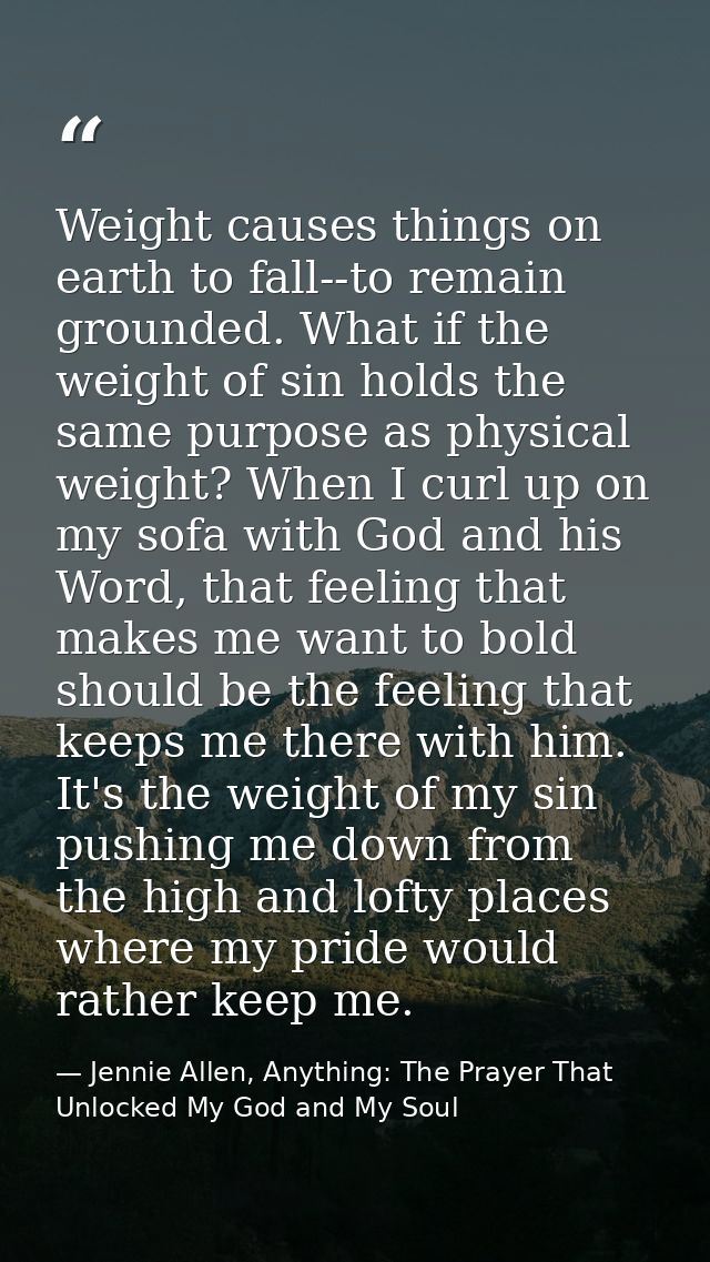 Weight causes things on earth to fall--to remain grounded. What if the weight of sin holds the same purpose as physical  — Jennie Allen, Anything: The Prayer That Unlocked My God and My Soul