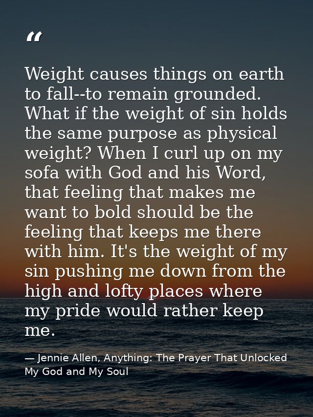 Weight causes things on earth to fall--to remain grounded. What if the weight of sin holds the same purpose as physical  — Jennie Allen, Anything: The Prayer That Unlocked My God and My Soul
