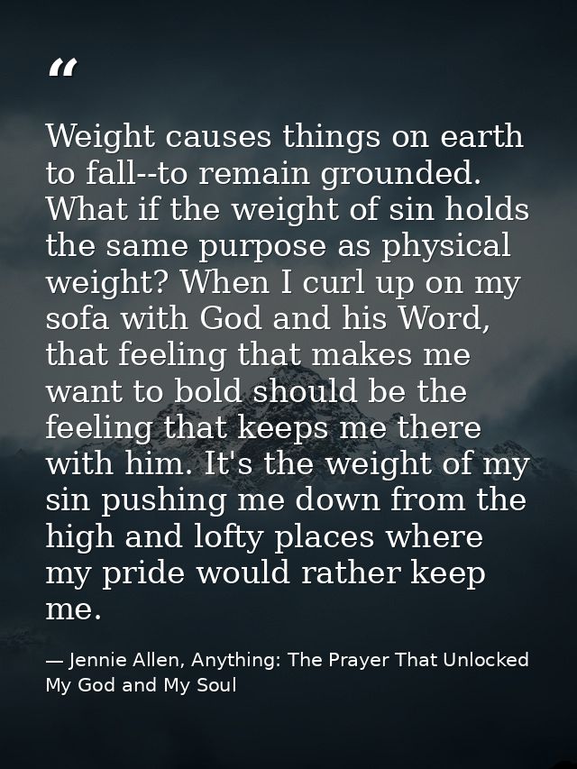 Weight causes things on earth to fall--to remain grounded. What if the weight of sin holds the same purpose as physical  — Jennie Allen, Anything: The Prayer That Unlocked My God and My Soul