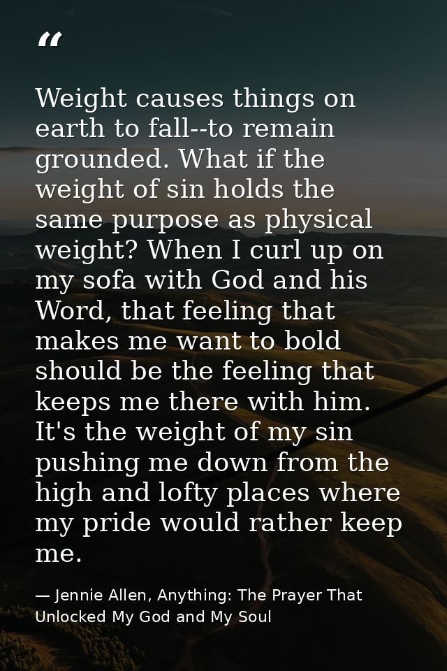 Weight causes things on earth to fall--to remain grounded. What if the weight of sin holds the same purpose as physical  — Jennie Allen, Anything: The Prayer That Unlocked My God and My Soul