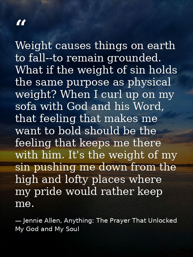 Weight causes things on earth to fall--to remain grounded. What if the weight of sin holds the same purpose as physical  — Jennie Allen, Anything: The Prayer That Unlocked My God and My Soul