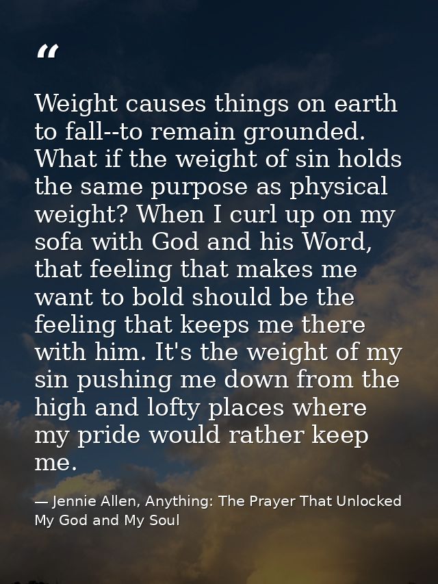 Weight causes things on earth to fall--to remain grounded. What if the weight of sin holds the same purpose as physical  — Jennie Allen, Anything: The Prayer That Unlocked My God and My Soul