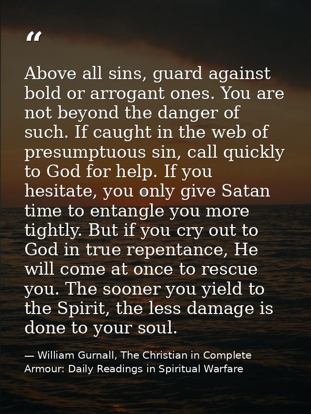 Above all sins, guard against bold or arrogant ones. You are not beyond the danger of such. If caught in the web of pres — William Gurnall, The Christian in Complete Armour: Daily Readings in Spiritual Warfare
