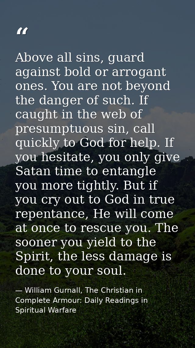 Above all sins, guard against bold or arrogant ones. You are not beyond the danger of such. If caught in the web of pres — William Gurnall, The Christian in Complete Armour: Daily Readings in Spiritual Warfare