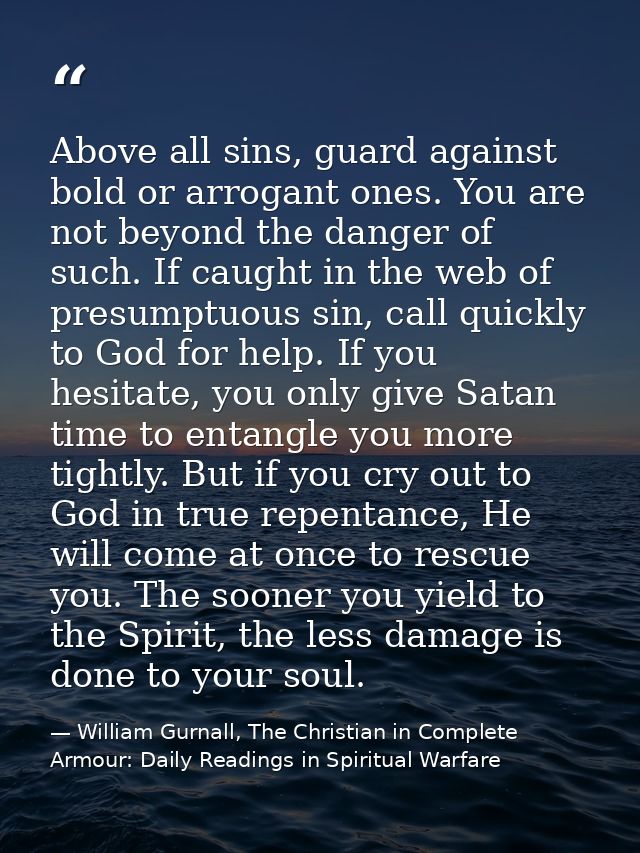 Above all sins, guard against bold or arrogant ones. You are not beyond the danger of such. If caught in the web of pres — William Gurnall, The Christian in Complete Armour: Daily Readings in Spiritual Warfare