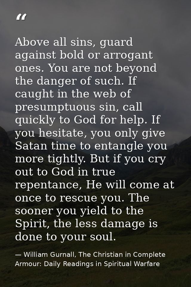 Above all sins, guard against bold or arrogant ones. You are not beyond the danger of such. If caught in the web of pres — William Gurnall, The Christian in Complete Armour: Daily Readings in Spiritual Warfare