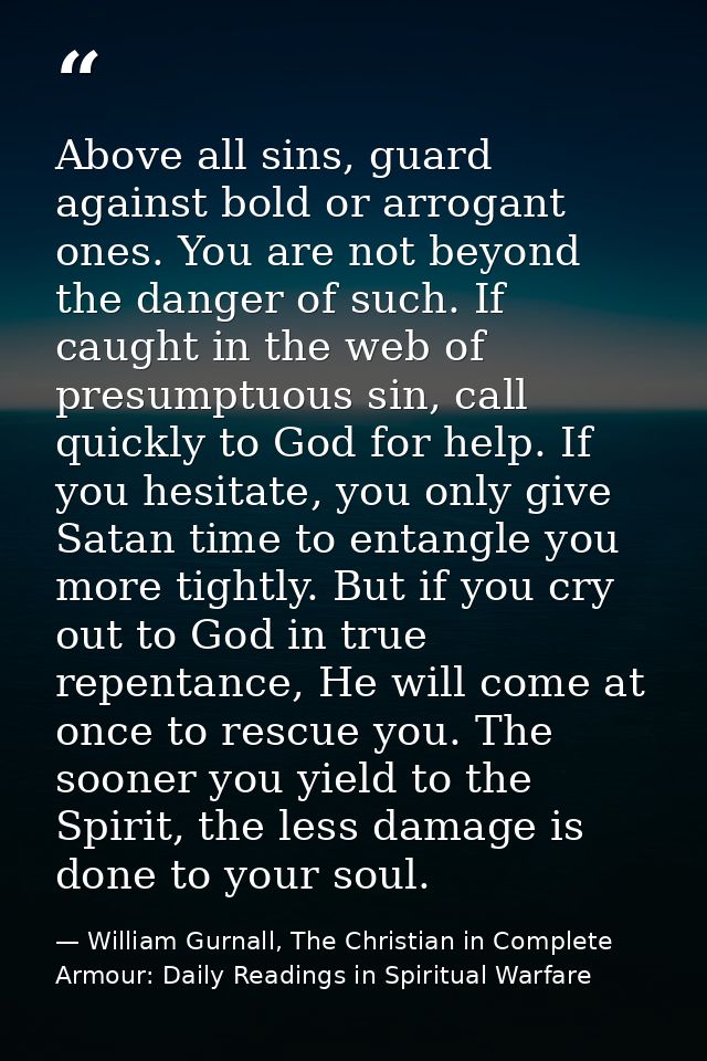 Above all sins, guard against bold or arrogant ones. You are not beyond the danger of such. If caught in the web of pres — William Gurnall, The Christian in Complete Armour: Daily Readings in Spiritual Warfare