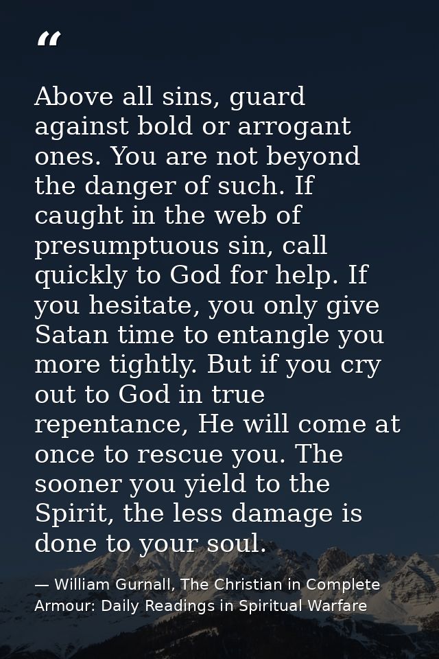 Above all sins, guard against bold or arrogant ones. You are not beyond the danger of such. If caught in the web of pres — William Gurnall, The Christian in Complete Armour: Daily Readings in Spiritual Warfare