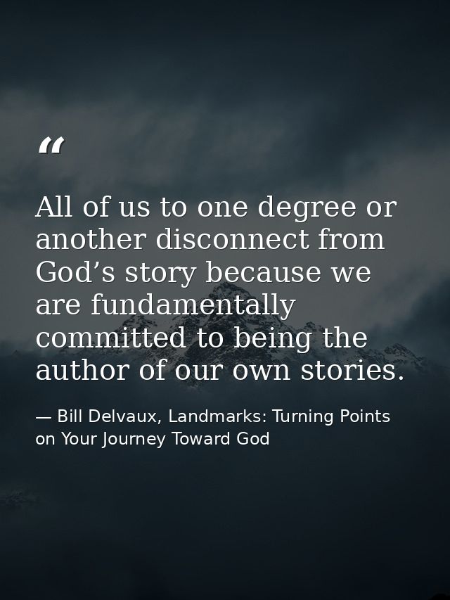 All of us to one degree or another disconnect from God’s story because we are fundamentally committed to being the autho — Bill Delvaux, Landmarks: Turning Points on Your Journey Toward God