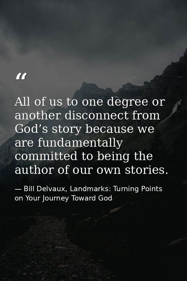 All of us to one degree or another disconnect from God’s story because we are fundamentally committed to being the autho — Bill Delvaux, Landmarks: Turning Points on Your Journey Toward God