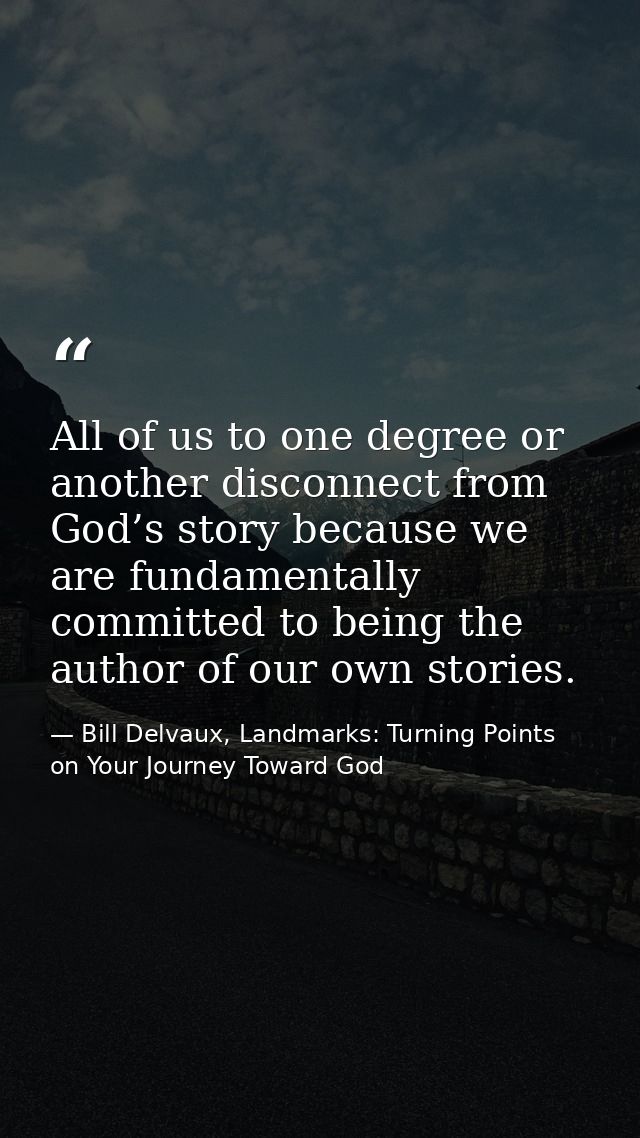 All of us to one degree or another disconnect from God’s story because we are fundamentally committed to being the autho — Bill Delvaux, Landmarks: Turning Points on Your Journey Toward God
