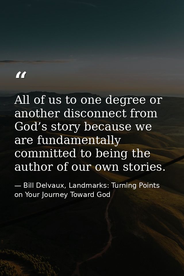 All of us to one degree or another disconnect from God’s story because we are fundamentally committed to being the autho — Bill Delvaux, Landmarks: Turning Points on Your Journey Toward God