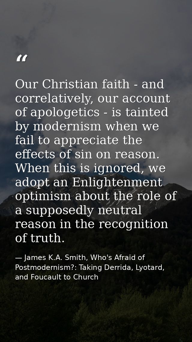Our Christian faith - and correlatively, our account of apologetics - is tainted by modernism when we fail to appreciate — James K.A. Smith, Who's Afraid of Postmodernism?: Taking Derrida, Lyotard, and Foucault to Church