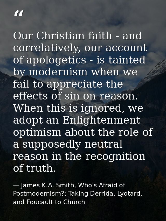 Our Christian faith - and correlatively, our account of apologetics - is tainted by modernism when we fail to appreciate — James K.A. Smith, Who's Afraid of Postmodernism?: Taking Derrida, Lyotard, and Foucault to Church