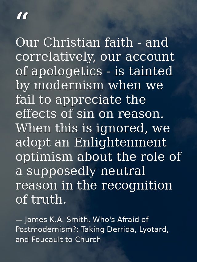 Our Christian faith - and correlatively, our account of apologetics - is tainted by modernism when we fail to appreciate — James K.A. Smith, Who's Afraid of Postmodernism?: Taking Derrida, Lyotard, and Foucault to Church
