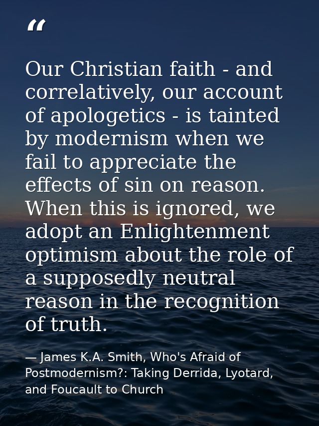 Our Christian faith - and correlatively, our account of apologetics - is tainted by modernism when we fail to appreciate — James K.A. Smith, Who's Afraid of Postmodernism?: Taking Derrida, Lyotard, and Foucault to Church
