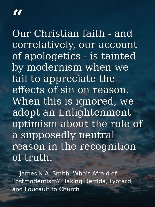 Our Christian faith - and correlatively, our account of apologetics - is tainted by modernism when we fail to appreciate — James K.A. Smith, Who's Afraid of Postmodernism?: Taking Derrida, Lyotard, and Foucault to Church